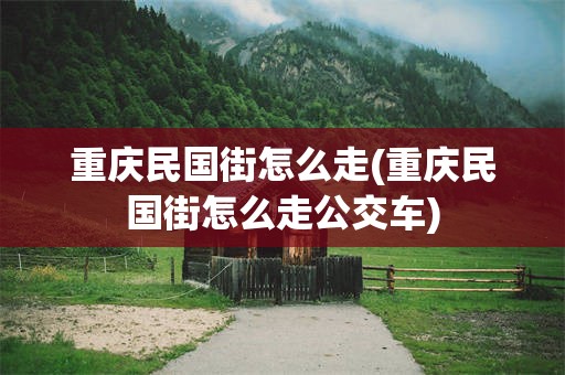 重庆民国街怎么走(重庆民国街怎么走公交车)