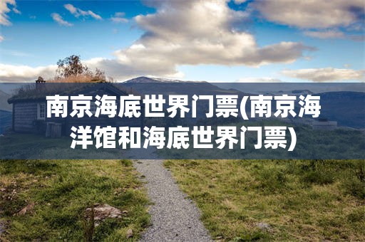 南京海底世界门票(南京海洋馆和海底世界门票)
