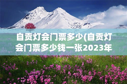自贡灯会门票多少(自贡灯会门票多少钱一张2023年中秋国庆节)