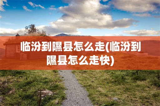 临汾到隰县怎么走(临汾到隰县怎么走快)
