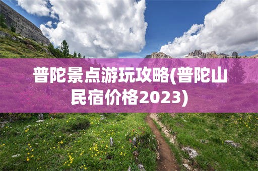 普陀景点游玩攻略(普陀山民宿价格2023)