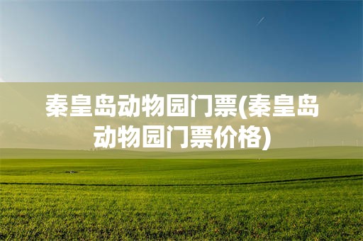 秦皇岛动物园门票(秦皇岛动物园门票价格)