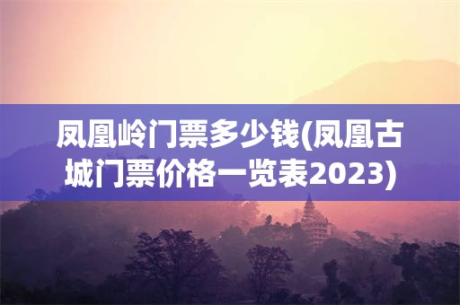 凤凰岭门票多少钱(凤凰古城门票价格一览表2023)