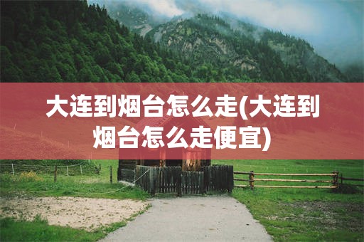 大连到烟台怎么走(大连到烟台怎么走便宜)