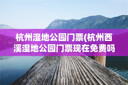 杭州湿地公园门票(杭州西溪湿地公园门票现在免费吗)
