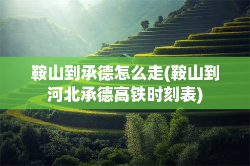 鞍山到承德怎么走(鞍山到河北承德高铁时刻表)