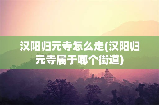 汉阳归元寺怎么走(汉阳归元寺属于哪个街道)
