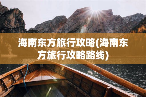 海南东方旅行攻略(海南东方旅行攻略路线)