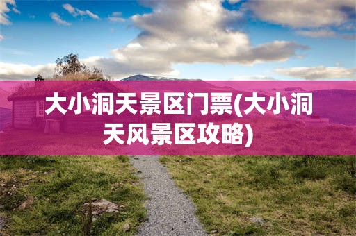 大小洞天景区门票(大小洞天风景区攻略)
