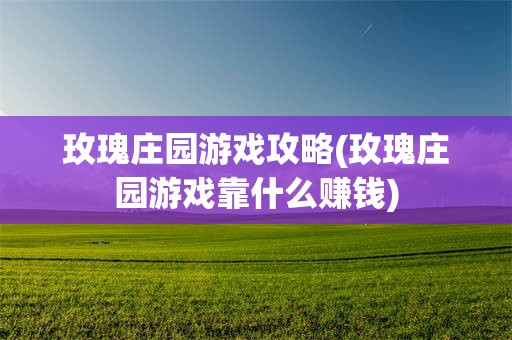 玫瑰庄园游戏攻略(玫瑰庄园游戏靠什么赚钱)