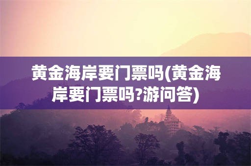 黄金海岸要门票吗(黄金海岸要门票吗?游问答)