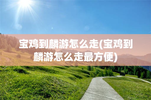 宝鸡到麟游怎么走(宝鸡到麟游怎么走最方便)