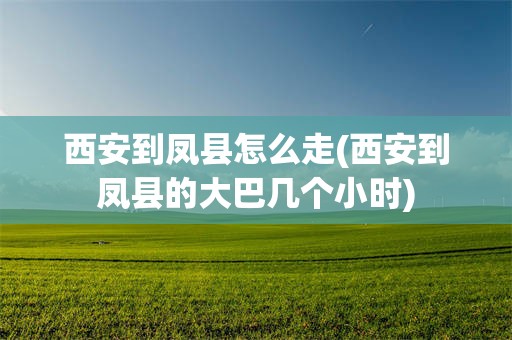 西安到凤县怎么走(西安到凤县的大巴几个小时)