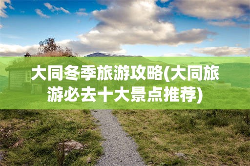 大同冬季旅游攻略(大同旅游必去十大景点推荐)