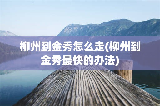 柳州到金秀怎么走(柳州到金秀最快的办法)