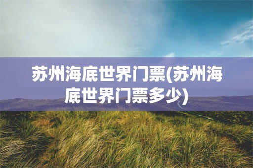 苏州海底世界门票(苏州海底世界门票多少)