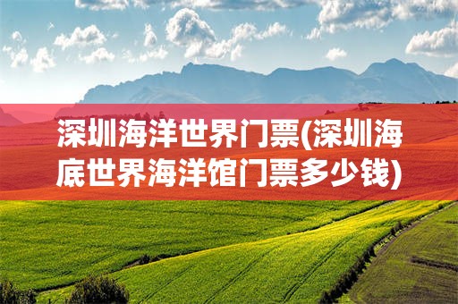 深圳海洋世界门票(深圳海底世界海洋馆门票多少钱)