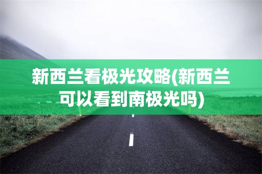 新西兰看极光攻略(新西兰可以看到南极光吗)