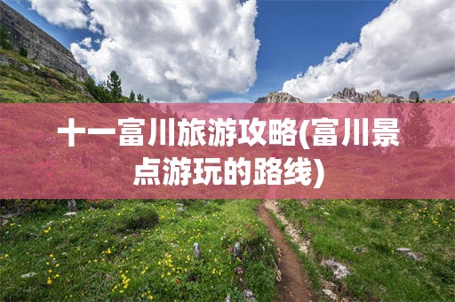 十一富川旅游攻略(富川景点游玩的路线)