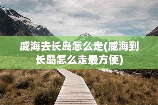 威海去长岛怎么走(威海到长岛怎么走最方便)