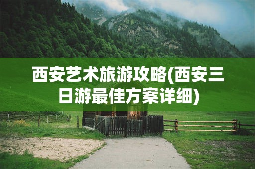 西安艺术旅游攻略(西安三日游最佳方案详细)
