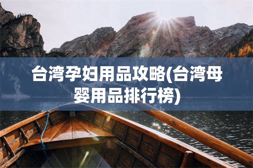 台湾孕妇用品攻略(台湾母婴用品排行榜)