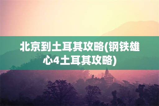 北京到土耳其攻略(钢铁雄心4土耳其攻略)
