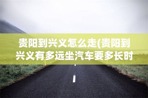 贵阳到兴义怎么走(贵阳到兴义有多远坐汽车要多长时间)