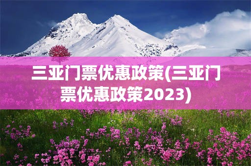 三亚门票优惠政策(三亚门票优惠政策2023)
