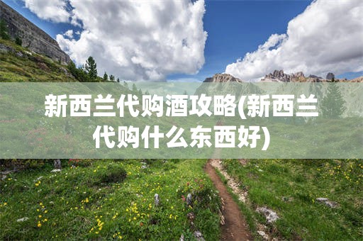 新西兰代购酒攻略(新西兰代购什么东西好)