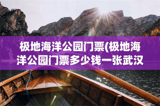 极地海洋公园门票(极地海洋公园门票多少钱一张武汉)