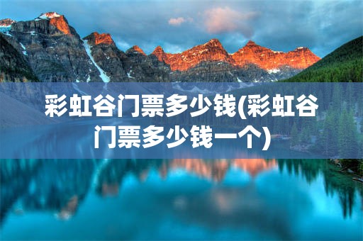 彩虹谷门票多少钱(彩虹谷门票多少钱一个)