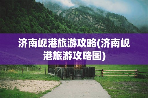 济南岘港旅游攻略(济南岘港旅游攻略图)