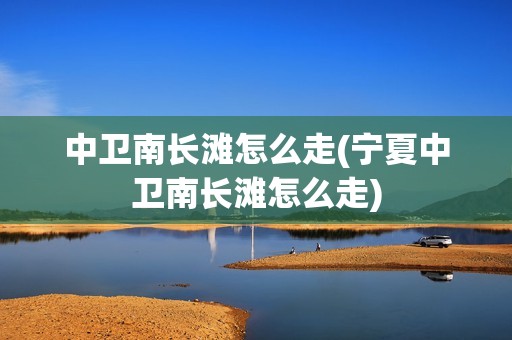 中卫南长滩怎么走(宁夏中卫南长滩怎么走)