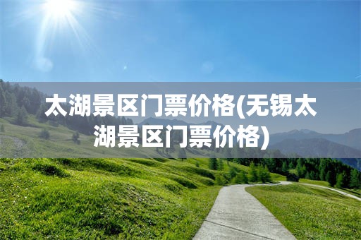 太湖景区门票价格(无锡太湖景区门票价格)