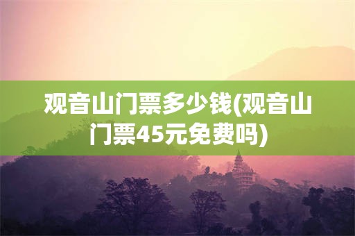 观音山门票多少钱(观音山门票45元免费吗)