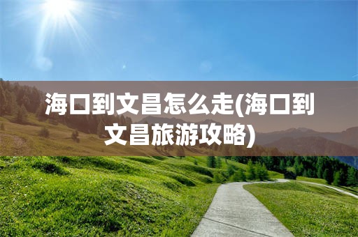 海口到文昌怎么走(海口到文昌旅游攻略)