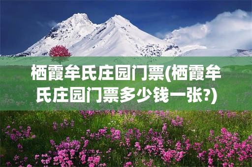 栖霞牟氏庄园门票(栖霞牟氏庄园门票多少钱一张?)