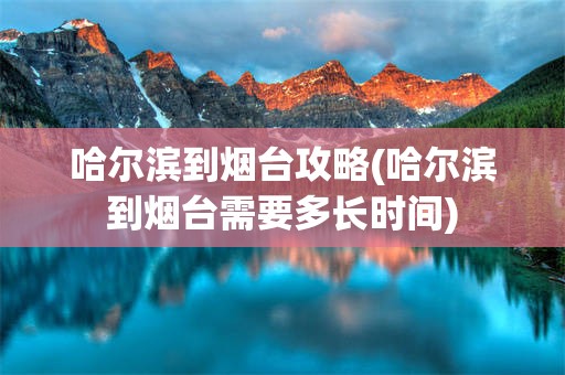 哈尔滨到烟台攻略(哈尔滨到烟台需要多长时间)