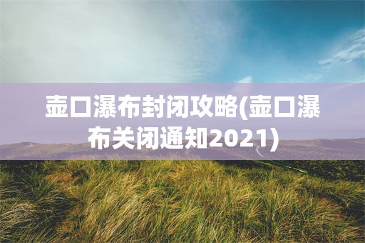 壶口瀑布封闭攻略(壶口瀑布关闭通知2021)