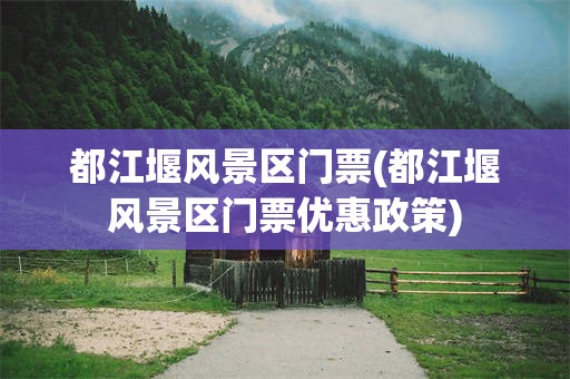 都江堰风景区门票(都江堰风景区门票优惠政策)