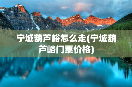 宁城葫芦峪怎么走(宁城葫芦峪门票价格)