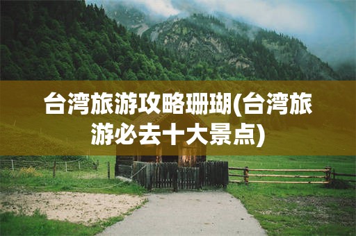 台湾旅游攻略珊瑚(台湾旅游必去十大景点)