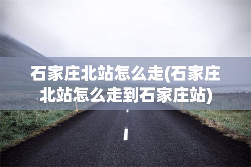石家庄北站怎么走(石家庄北站怎么走到石家庄站)