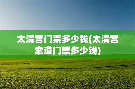 太清宫门票多少钱(太清宫索道门票多少钱)