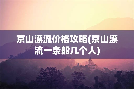 京山漂流价格攻略(京山漂流一条船几个人)
