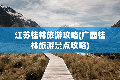 江苏桂林旅游攻略(广西桂林旅游景点攻略)