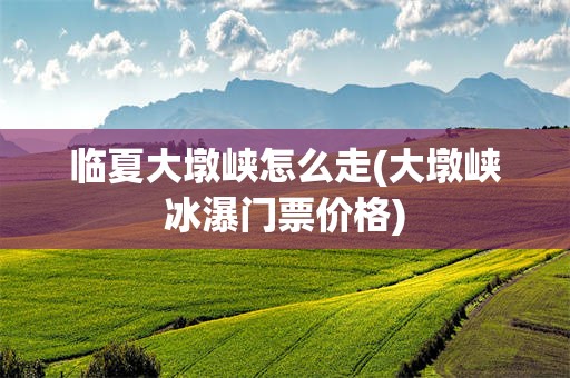 临夏大墩峡怎么走(大墩峡冰瀑门票价格)