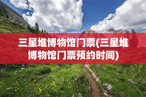 三星堆博物馆门票(三星堆博物馆门票预约时间)