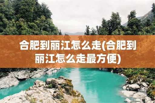 合肥到丽江怎么走(合肥到丽江怎么走最方便)